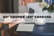 雀神广东麻将神直播（雀神广东麻将官方网站）