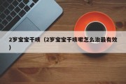 2岁宝宝干咳（2岁宝宝干咳嗽怎么治最有效）