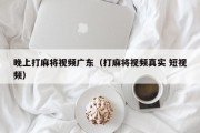 晚上打麻将视频广东（打麻将视频真实 短视频）
